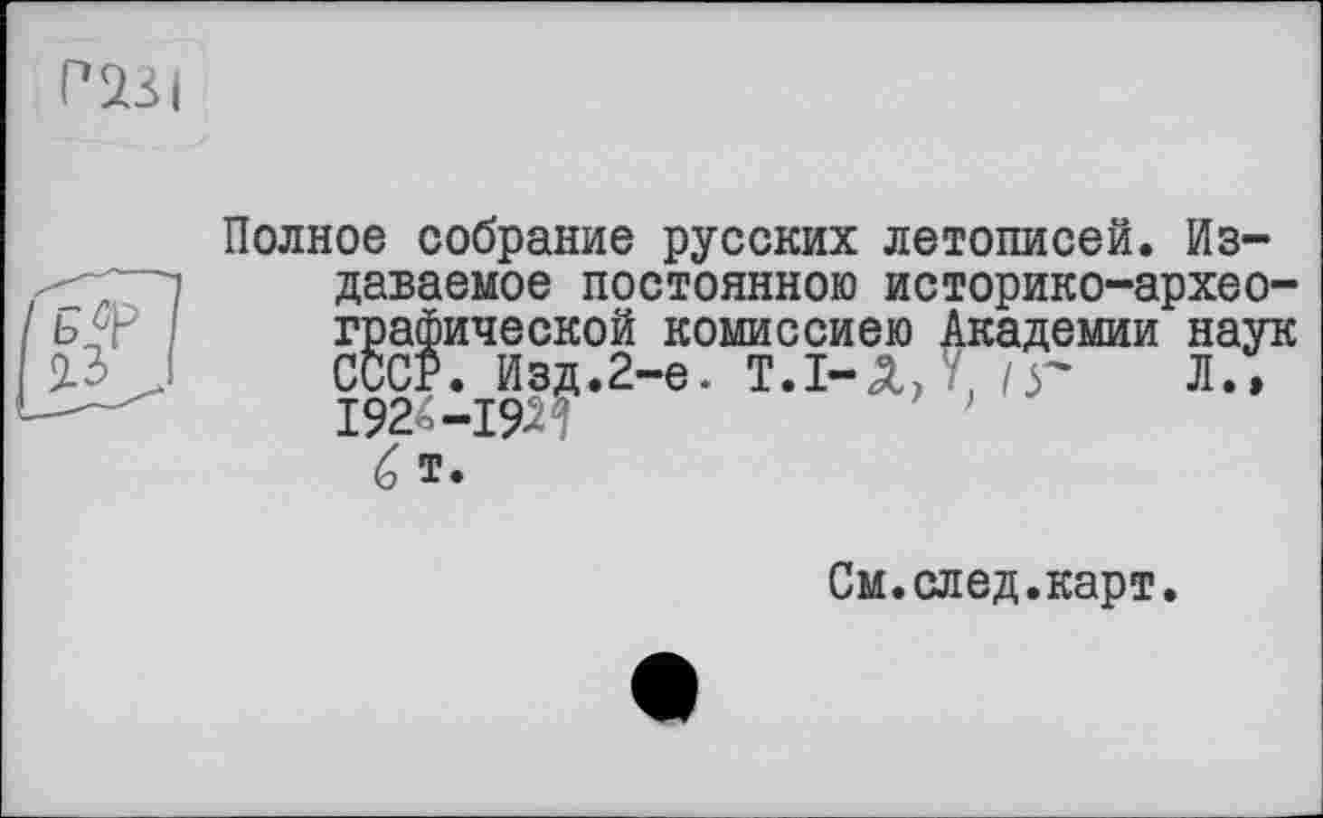 ﻿Полное собрание русских летописей. Издаваемое постоянною историко-археографической комиссиею Академии наук сбор, изд.г-е. т.і-лд it л., 192£-19П	1
G т.
См.след.карт